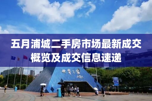 五月浦城二手房市場(chǎng)最新成交概覽及成交信息速遞