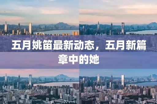 五月姚笛最新動態(tài)，五月新篇章中的她