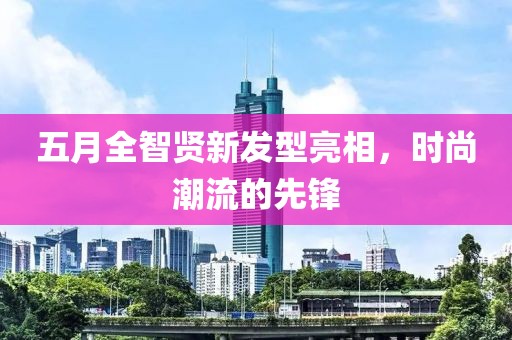五月全智賢新發(fā)型亮相，時(shí)尚潮流的先鋒