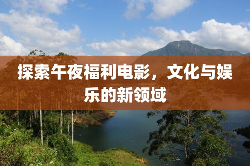 探索午夜福利電影，文化與娛樂(lè)的新領(lǐng)域