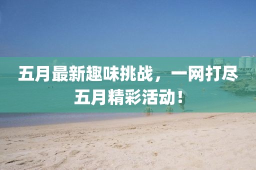 五月最新趣味挑戰(zhàn)，一網(wǎng)打盡五月精彩活動！