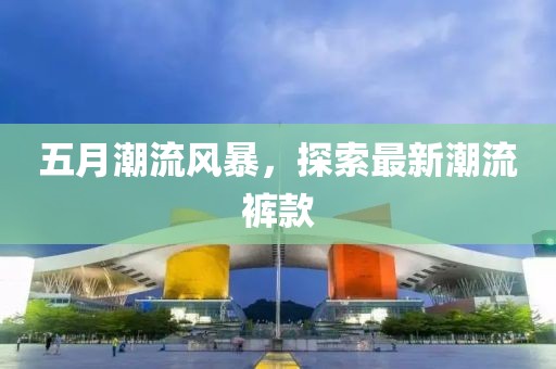 五月潮流風暴，探索最新潮流褲款