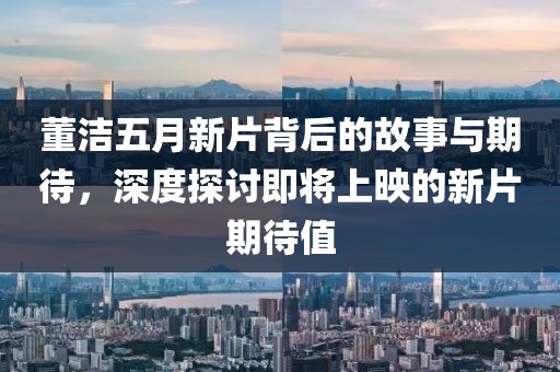 董潔五月新片背后的故事與期待，深度探討即將上映的新片期待值