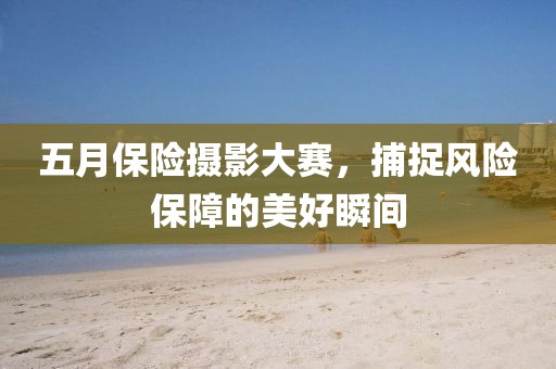 五月保險攝影大賽，捕捉風(fēng)險保障的美好瞬間