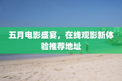 五月電影盛宴，在線觀影新體驗推薦地址