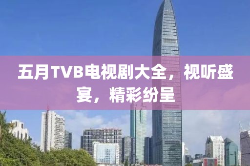 五月TVB電視劇大全，視聽盛宴，精彩紛呈