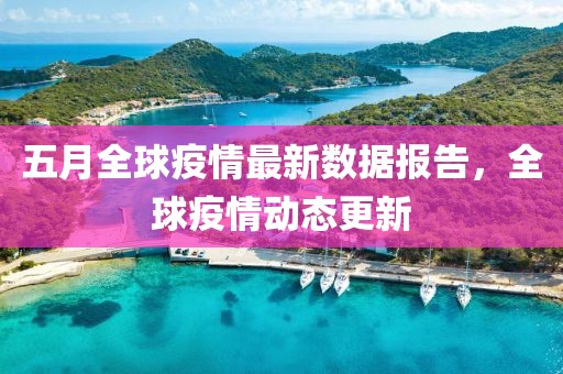 五月全球疫情最新數(shù)據(jù)報告，全球疫情動態(tài)更新