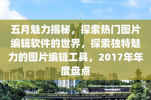 五月魅力揭秘，探索熱門圖片編輯軟件的世界，探索獨(dú)特魅力的圖片編輯工具，2017年年度盤點(diǎn)