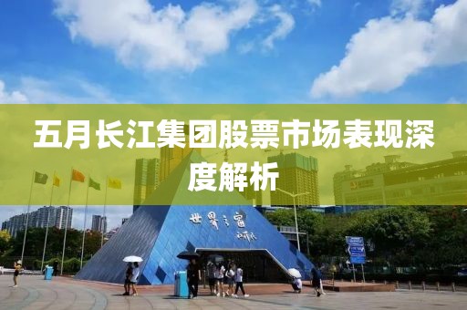 五月長江集團股票市場表現(xiàn)深度解析