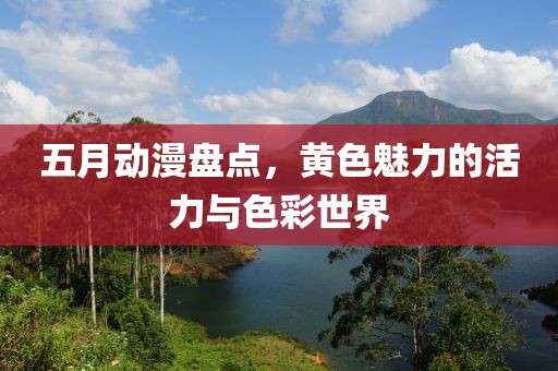 五月動漫盤點，黃色魅力的活力與色彩世界