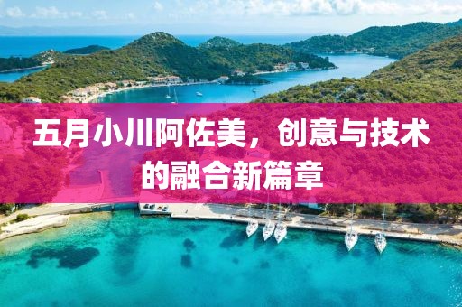 五月小川阿佐美，創(chuàng)意與技術(shù)的融合新篇章