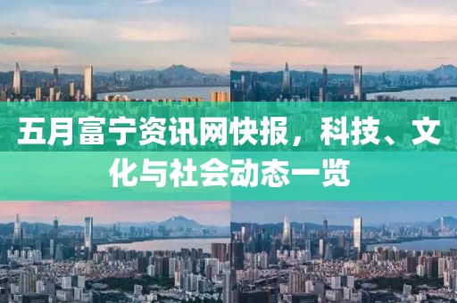 五月富寧資訊網(wǎng)快報，科技、文化與社會動態(tài)一覽