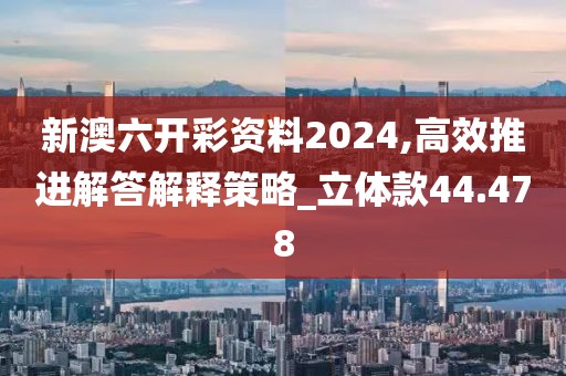 新澳六開彩資料2024,高效推進(jìn)解答解釋策略_立體款44.478