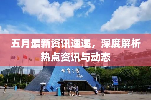 五月最新資訊速遞，深度解析熱點(diǎn)資訊與動態(tài)