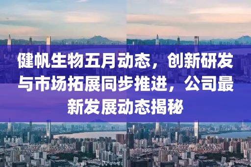 健帆生物五月動(dòng)態(tài)，創(chuàng)新研發(fā)與市場(chǎng)拓展同步推進(jìn)，公司最新發(fā)展動(dòng)態(tài)揭秘
