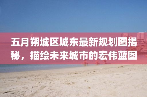 五月朔城區(qū)城東最新規(guī)劃圖揭秘，描繪未來城市的宏偉藍圖