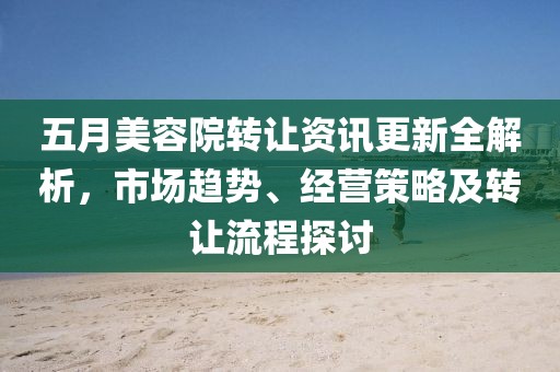 五月美容院轉(zhuǎn)讓資訊更新全解析，市場趨勢、經(jīng)營策略及轉(zhuǎn)讓流程探討