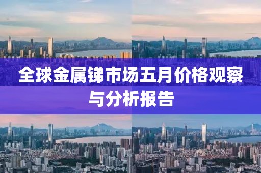 全球金屬銻市場五月價格觀察與分析報告