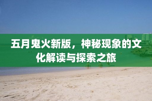 五月鬼火新版，神秘現(xiàn)象的文化解讀與探索之旅
