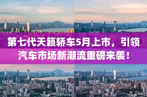 第七代天籟轎車5月上市，引領(lǐng)汽車市場(chǎng)新潮流重磅來(lái)襲！