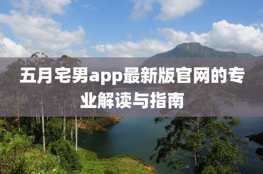 五月宅男app最新版官網(wǎng)的專業(yè)解讀與指南