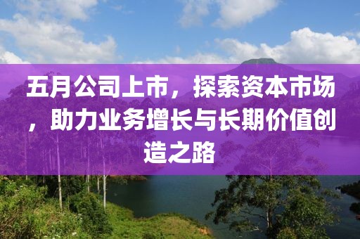 五月公司上市，探索資本市場，助力業(yè)務(wù)增長與長期價值創(chuàng)造之路