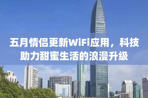 五月情侶更新WiFi應(yīng)用，科技助力甜蜜生活的浪漫升級