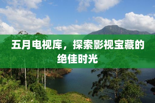 五月電視庫，探索影視寶藏的絕佳時(shí)光
