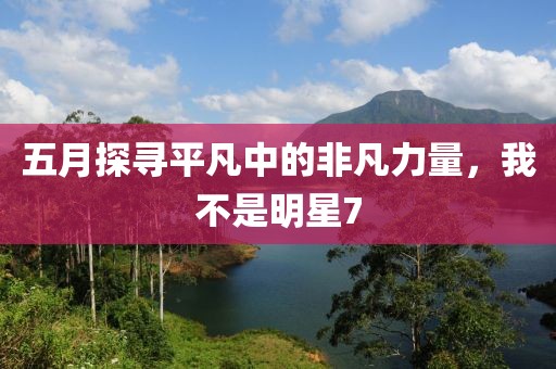 五月探尋平凡中的非凡力量，我不是明星7