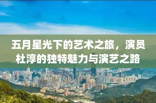 五月星光下的藝術(shù)之旅，演員杜淳的獨(dú)特魅力與演藝之路