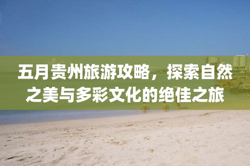 五月貴州旅游攻略，探索自然之美與多彩文化的絕佳之旅