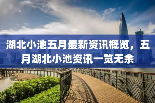 湖北小池五月最新資訊概覽，五月湖北小池資訊一覽無余