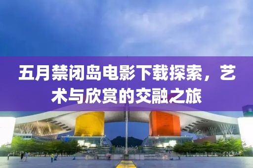 五月禁閉島電影下載探索，藝術(shù)與欣賞的交融之旅