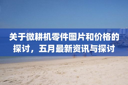 關(guān)于微耕機零件圖片和價格的探討，五月最新資訊與探討