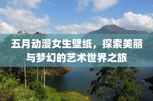 五月動漫女生壁紙，探索美麗與夢幻的藝術世界之旅