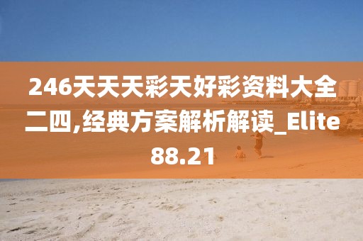 246天天天彩天好彩資料大全二四,經(jīng)典方案解析解讀_Elite88.21
