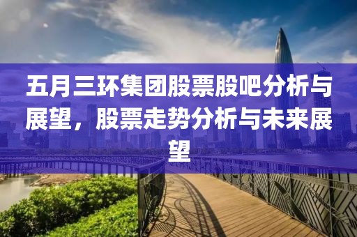 五月三環(huán)集團股票股吧分析與展望，股票走勢分析與未來展望