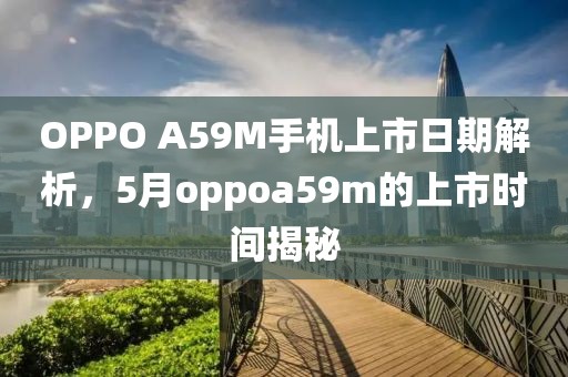 OPPO A59M手機(jī)上市日期解析，5月oppoa59m的上市時(shí)間揭秘