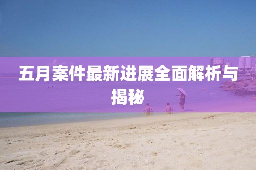 五月案件最新進(jìn)展全面解析與揭秘