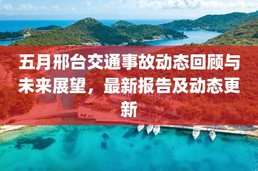 五月邢臺交通事故動態(tài)回顧與未來展望，最新報告及動態(tài)更新