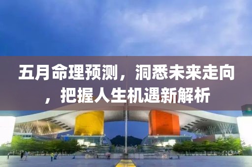 五月命理預(yù)測，洞悉未來走向，把握人生機(jī)遇新解析