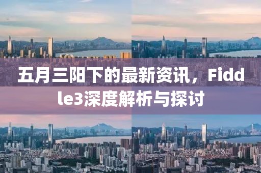 五月三陽下的最新資訊，F(xiàn)iddle3深度解析與探討