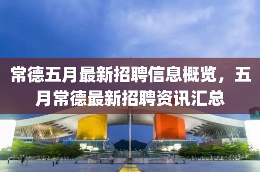 常德五月最新招聘信息概覽，五月常德最新招聘資訊匯總