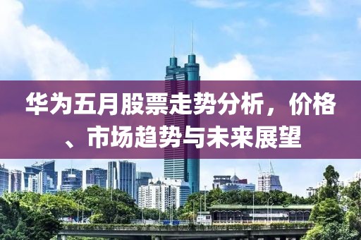 華為五月股票走勢分析，價格、市場趨勢與未來展望