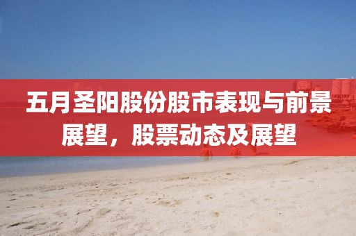 五月圣陽股份股市表現(xiàn)與前景展望，股票動(dòng)態(tài)及展望