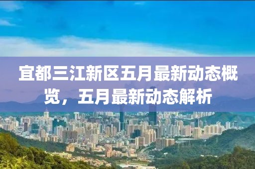 宜都三江新區(qū)五月最新動態(tài)概覽，五月最新動態(tài)解析