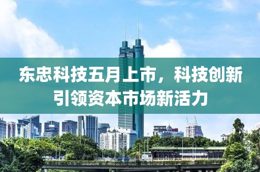 東忠科技五月上市，科技創(chuàng)新引領(lǐng)資本市場新活力
