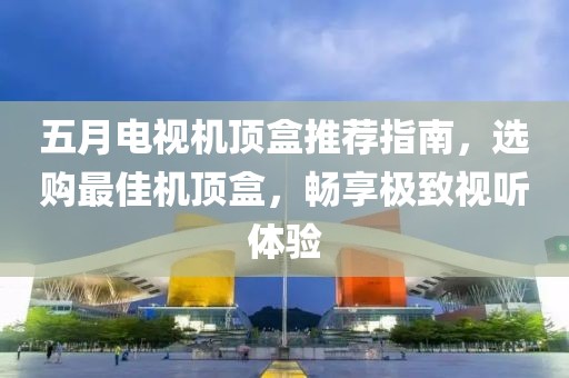 五月電視機(jī)頂盒推薦指南，選購最佳機(jī)頂盒，暢享極致視聽體驗(yàn)