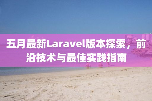 五月最新Laravel版本探索，前沿技術(shù)與最佳實踐指南