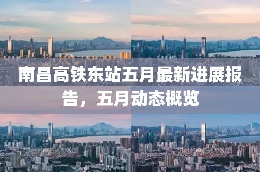 南昌高鐵東站五月最新進(jìn)展報(bào)告，五月動(dòng)態(tài)概覽